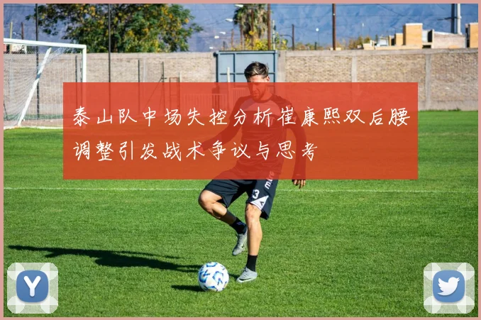 泰山队中场失控分析崔康熙双后腰调整引发战术争议与思考