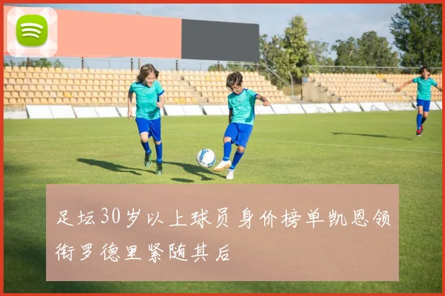 足坛30岁以上球员身价榜单凯恩领衔罗德里紧随其后