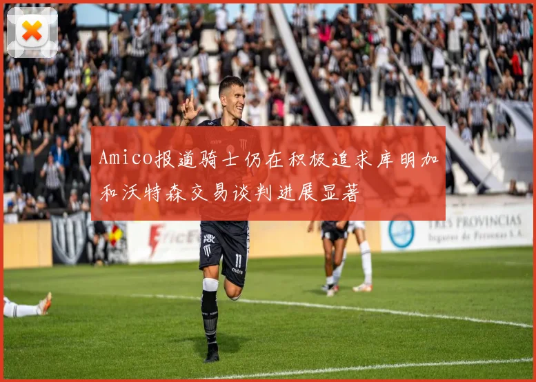 Amico报道骑士仍在积极追求库明加和沃特森交易谈判进展显著