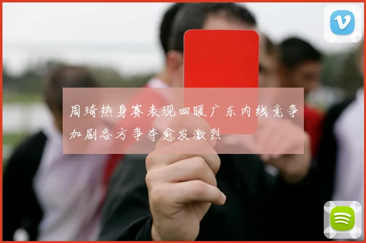 周琦热身赛表现回暖广东内线竞争加剧各方争夺愈发激烈